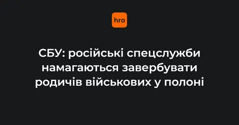 СБУ: росіяни активізували вербування родичів українських полонених